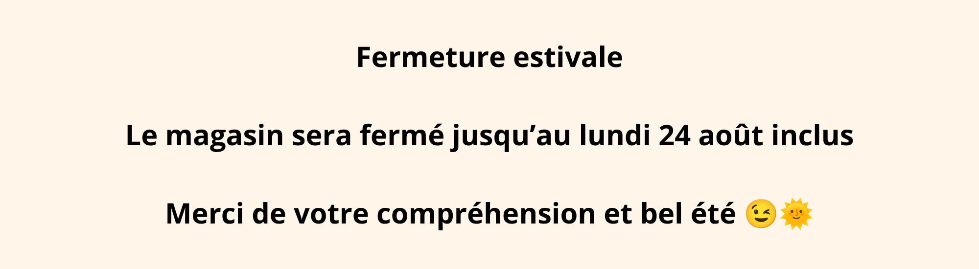 fermeture estivale le magasin sera ferme jusq au lundi 24 aout inclus merci de votre comprehension et bel ete 2