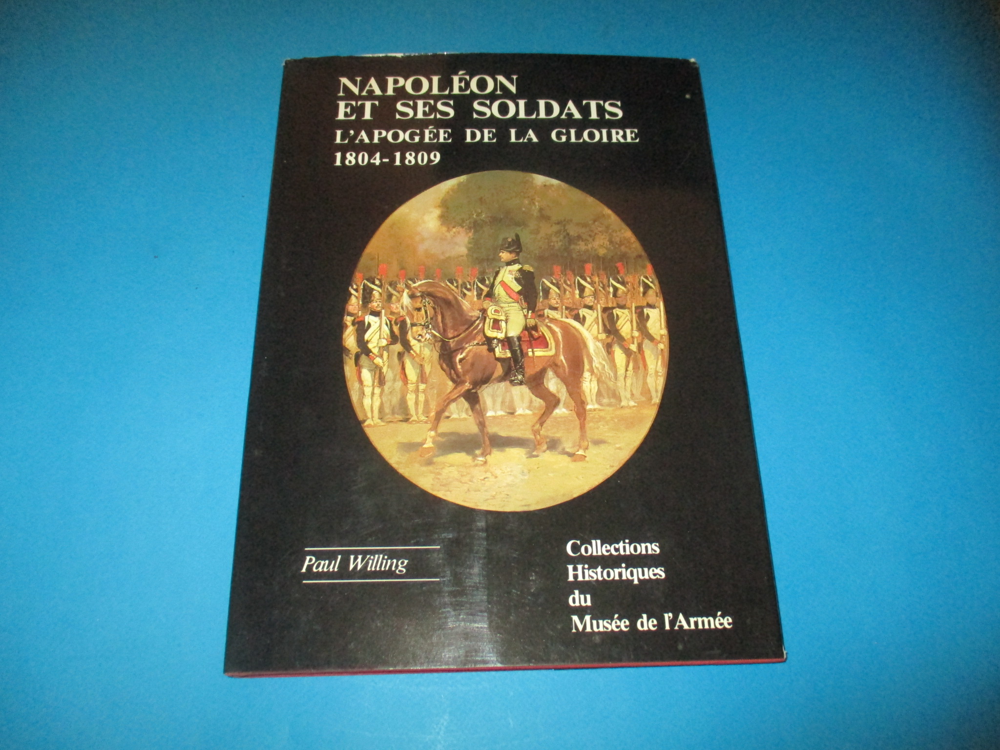 Napoléon et ses soldats, L\'Apogée de la Gloire 1804-1809, Colonel Paul Willing, Collections Historiques du Musée de l\'Armée