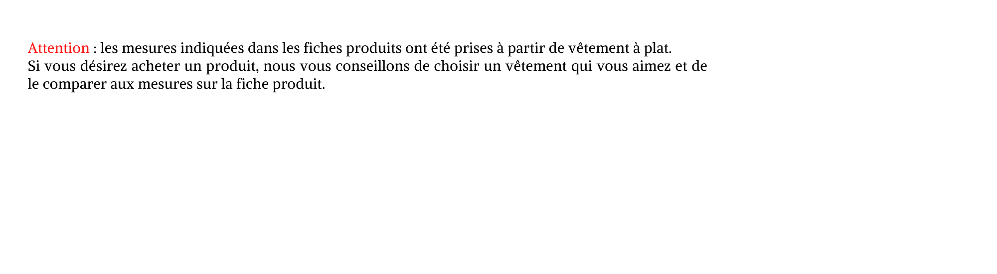 attention les mesures indiquees dans les fiches produits ont ete prises a partir de vetement a plat