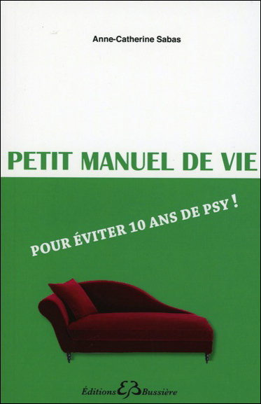 Petit Manuel de Vie - Pour Eviter 10 ans de Psy ! Anne-Catherine Sabas