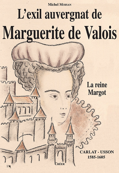 L\'EXIL AUVERGNAT DE MARGUERITE DE VALOIS - La Reine Margot - Carlat - Usson 1585-1605