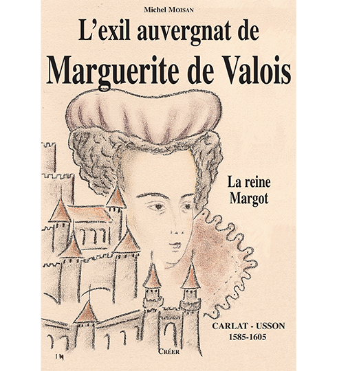 L'EXIL AUVERGNAT DE MARGUERITE DE VALOIS - La Reine Margot - Carlat - Usson 1585-1605