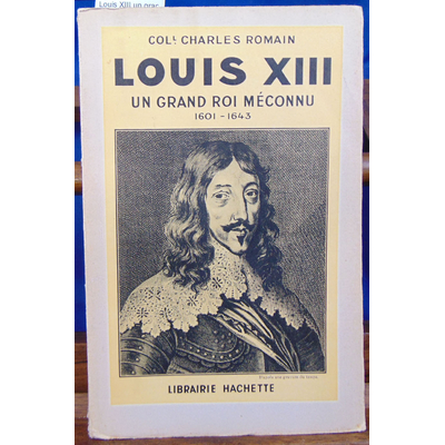 Romain Col. charles : Louis XIII un grand roi méconnu 1601-1643...