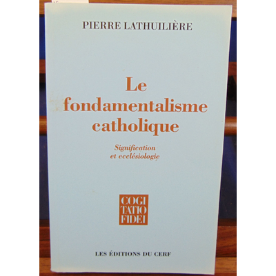 Lathuilière Pierre : LE FONDAMENTALISME CATHOLIQUE. Signification ecclésiologie...