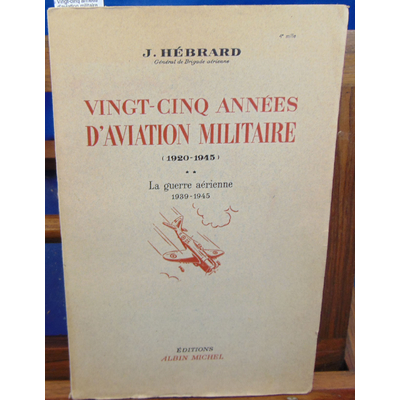 Hebrard  : Vingt-cinq années d'aviation militaire (1920-1945). -2 La guerre aérienne 1939 - 1945...