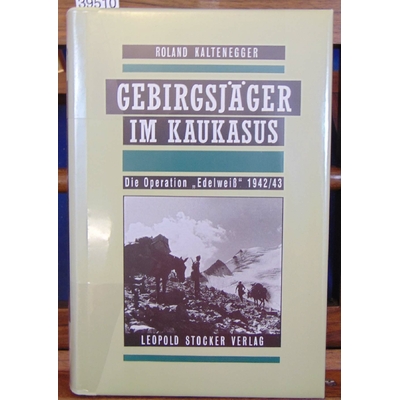Kaltenegger  : Gebirgsjager im Kaukasus: Die Operation "Edelweiss" 1942/43...