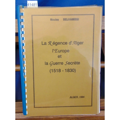 Belhamissi  : La Régence d'Alger, l'europe et la guerre secrete 1518-1830...