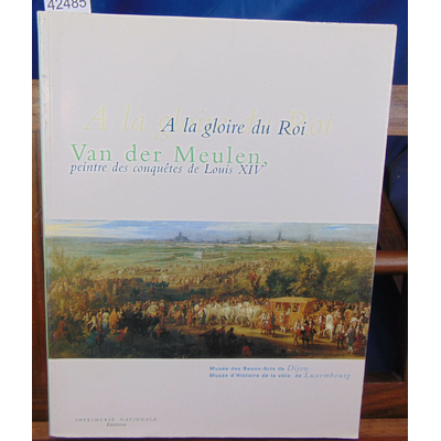 Collectif  : A la gloire du roi Van Der Meulen. Peintre des conquêtes de Louis XIV...