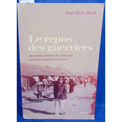 Binot  : Le Repos Des Guerriers. Les bordels militaires de campagne pendant la guerre d'Indochine...