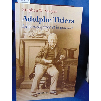 Sawyer Stephen : Adolphe Thiers - La contingence et le pouvoir: La contingence et le pouvoir...