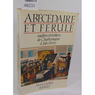 Giolitto  : Abécédaire et férule - Maîtres et écoliers de Charlemagne à Jules Ferry...