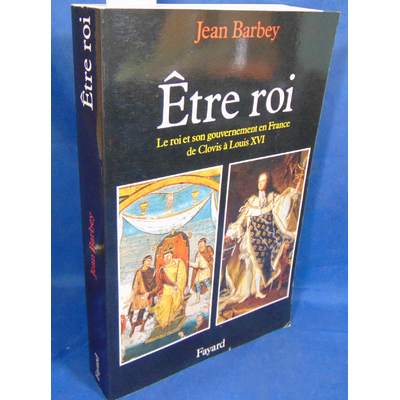 Barbey Jean : Etre roi: Le Roi et son gouvernement en France de Clovis à Louis XVI...