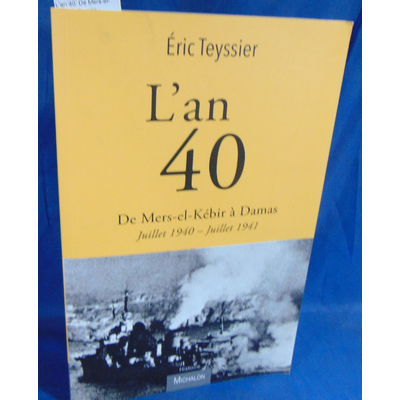 Teyssier  : L'an 40. De Mers-el-Kébir à Damas - Juillet 1940 - Juillet 1941 - Eric Teyssier...