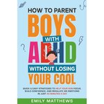 How To Parent Boys With ADHD Without Losing Your Cool: Quick & Easy Strategies To Help Your Son Focus, Build Confidence, and